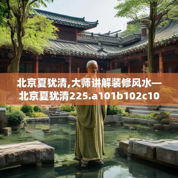 北京夏犹清,大师讲解装修风水—北京夏犹清225.a101b102c105fgy.112fghfd