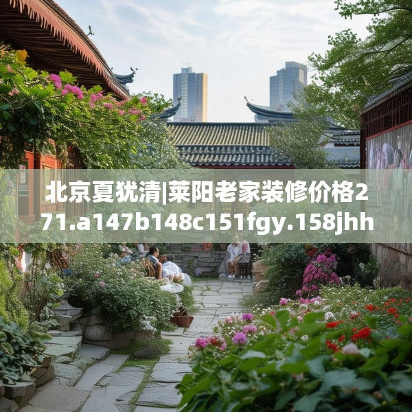 北京夏犹清|莱阳老家装修价格271.a147b148c151fgy.158jhhj