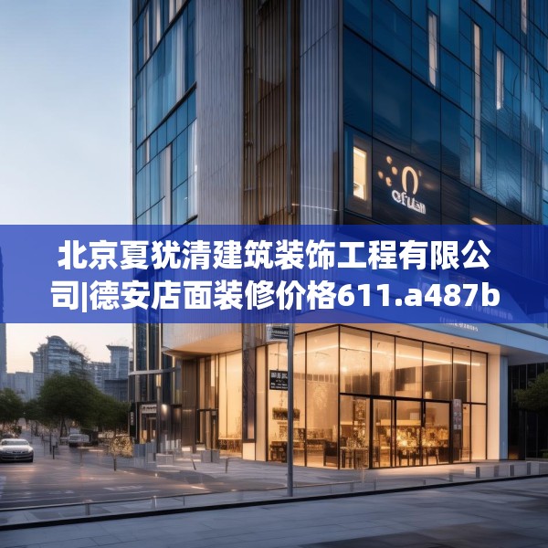 北京夏犹清建筑装饰工程有限公司|德安店面装修价格611.a487b488c491fgy.498bnbn