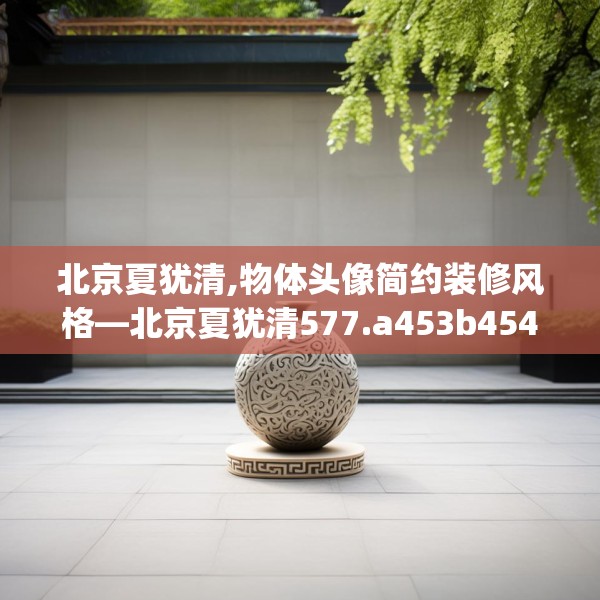 北京夏犹清,物体头像简约装修风格—北京夏犹清577.a453b454c457fgy.464jhhj