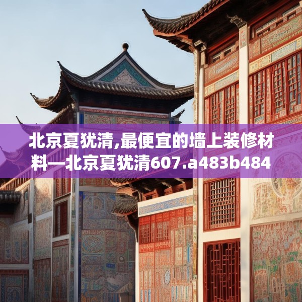 北京夏犹清,最便宜的墙上装修材料—北京夏犹清607.a483b484c487fgy.494poiy