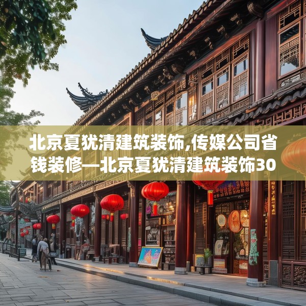北京夏犹清建筑装饰,传媒公司省钱装修—北京夏犹清建筑装饰300.a176b177c180fgy.187lkjl
