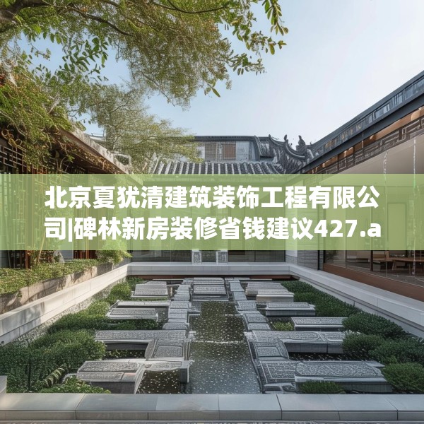 北京夏犹清建筑装饰工程有限公司|碑林新房装修省钱建议427.a303b304c307fgy.314poiy