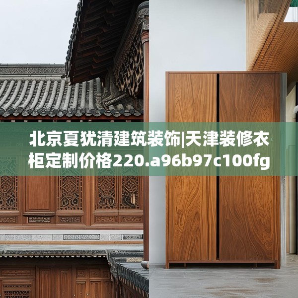 北京夏犹清建筑装饰|天津装修衣柜定制价格220.a96b97c100fgy.107htyj