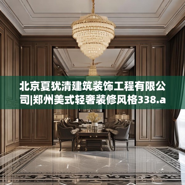 北京夏犹清建筑装饰工程有限公司|郑州美式轻奢装修风格338.a214b215c218fgy.225xczxv