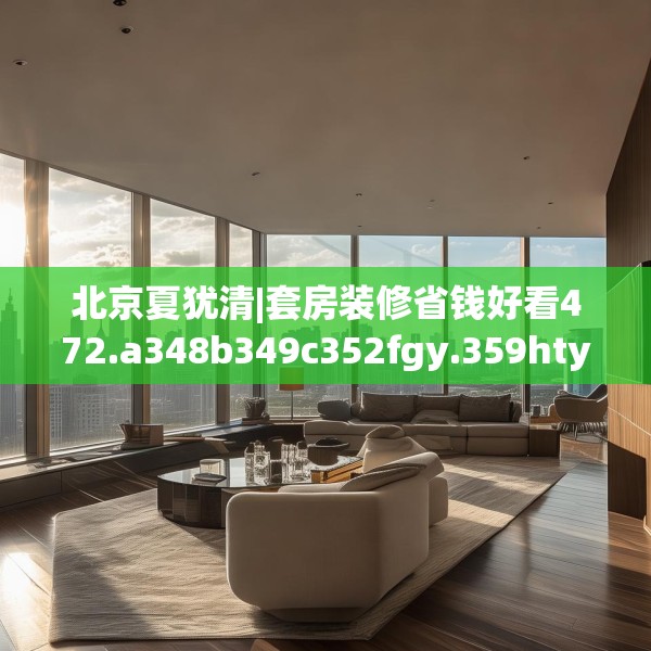 北京夏犹清|套房装修省钱好看472.a348b349c352fgy.359htyj