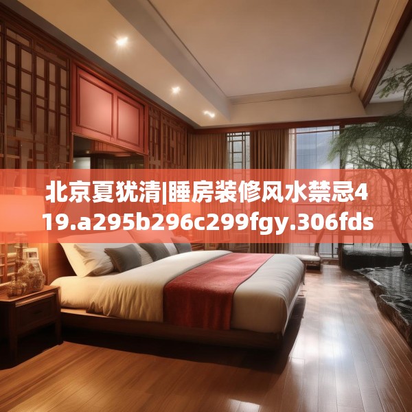 北京夏犹清|睡房装修风水禁忌419.a295b296c299fgy.306fds