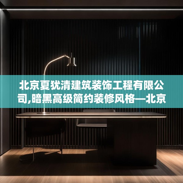 北京夏犹清建筑装饰工程有限公司,暗黑高级简约装修风格—北京夏犹清建筑装饰工程有限公司269.a145b146c149fgy.156bnbn