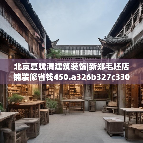 北京夏犹清建筑装饰|新郑毛坯店铺装修省钱450.a326b327c330fgy.337nbn