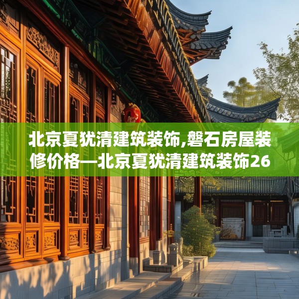 北京夏犹清建筑装饰,磐石房屋装修价格—北京夏犹清建筑装饰263.a139b140c143fgy.150cvcx