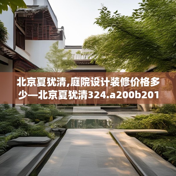 北京夏犹清,庭院设计装修价格多少—北京夏犹清324.a200b201c204fgy.211nbn