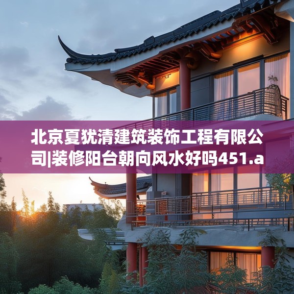 北京夏犹清建筑装饰工程有限公司|装修阳台朝向风水好吗451.a327b328c331fgy.338jhhj