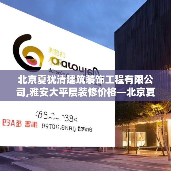 北京夏犹清建筑装饰工程有限公司,雅安大平层装修价格—北京夏犹清建筑装饰工程有限公司396.a272b273c276fgy.283nbn