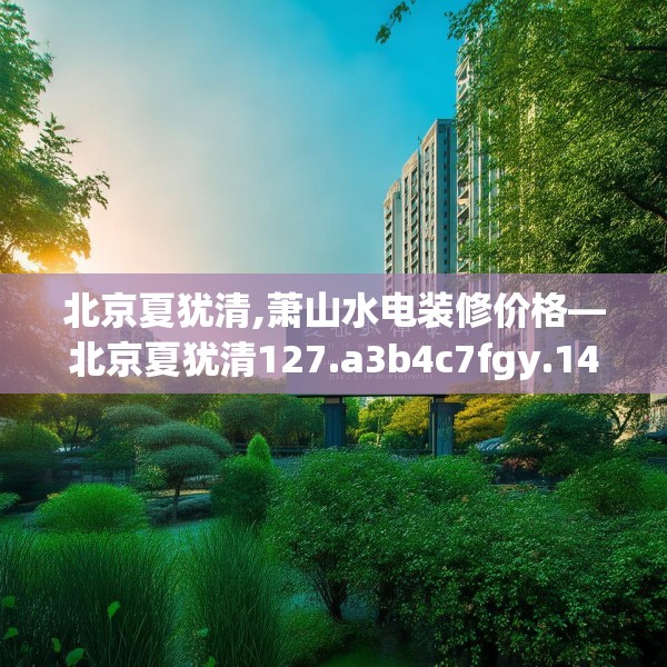 北京夏犹清,萧山水电装修价格—北京夏犹清127.a3b4c7fgy.14jhhj