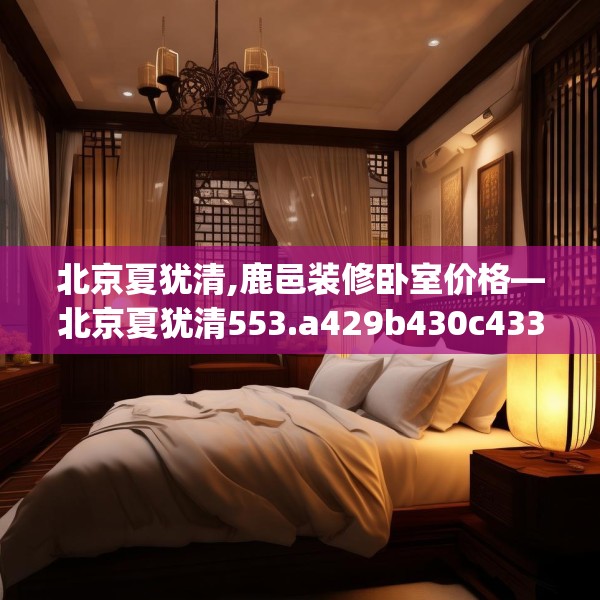 北京夏犹清,鹿邑装修卧室价格—北京夏犹清553.a429b430c433fgy.440poiy