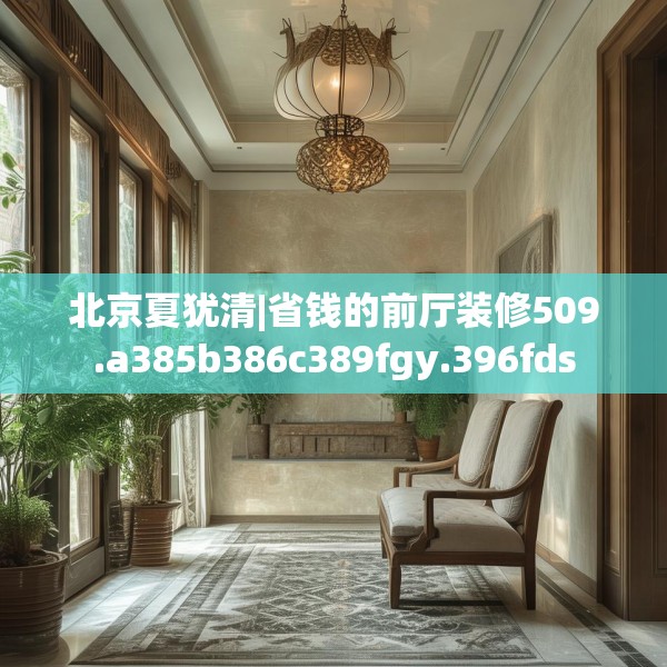 北京夏犹清|省钱的前厅装修509.a385b386c389fgy.396fds