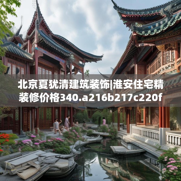 北京夏犹清建筑装饰|淮安住宅精装修价格340.a216b217c220fgy.227dewqe