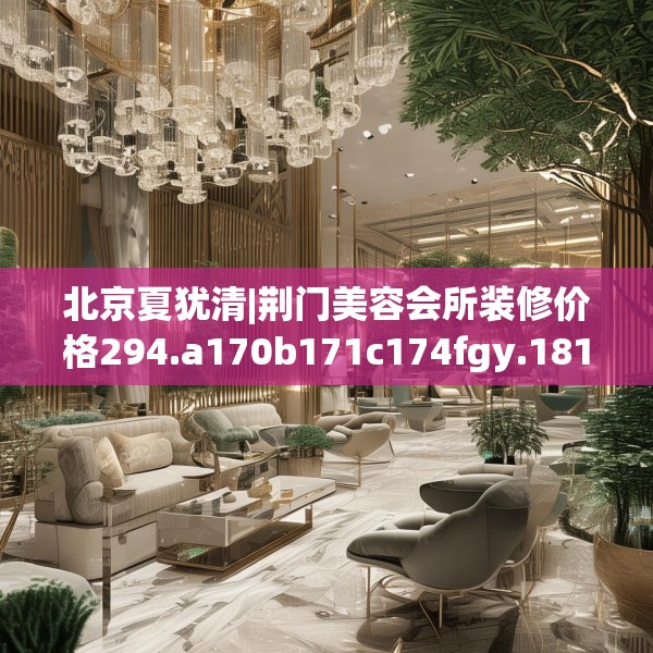 北京夏犹清|荆门美容会所装修价格294.a170b171c174fgy.181dsfds