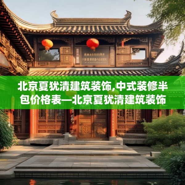 北京夏犹清建筑装饰,中式装修半包价格表—北京夏犹清建筑装饰194.a70b71c74fgy.81xczxv