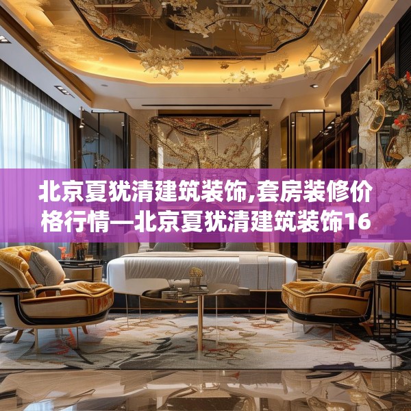 北京夏犹清建筑装饰,套房装修价格行情—北京夏犹清建筑装饰166.a42b43c46fgy.53htyj