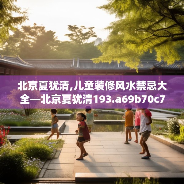 北京夏犹清,儿童装修风水禁忌大全—北京夏犹清193.a69b70c73fgy.80poiy