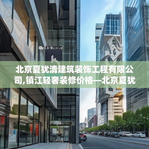 北京夏犹清建筑装饰工程有限公司,镇江轻奢装修价格—北京夏犹清建筑装饰工程有限公司197.a73b74c77fgy.84bnbn
