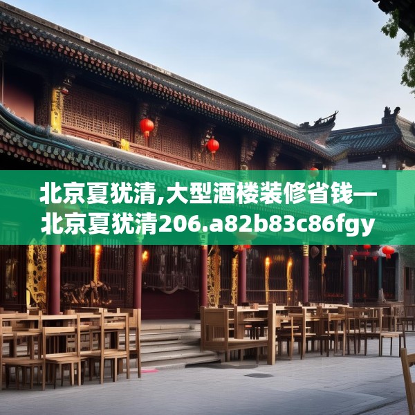 北京夏犹清,大型酒楼装修省钱—北京夏犹清206.a82b83c86fgy.93wew
