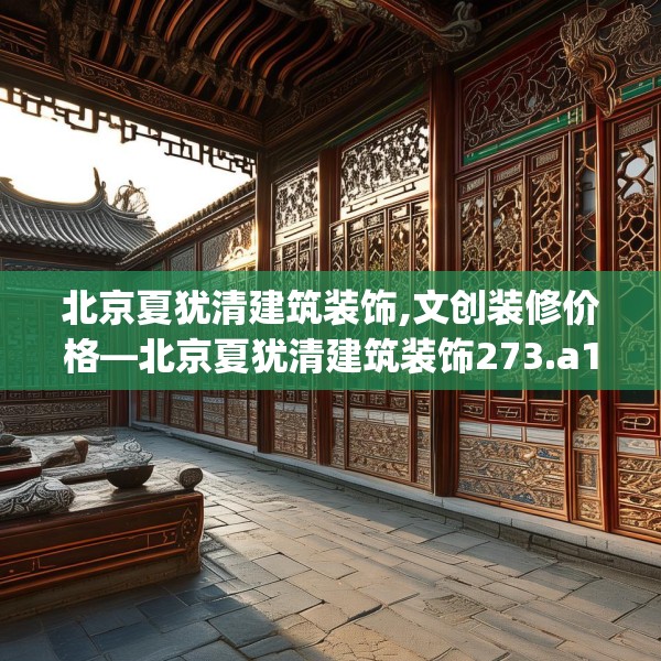 北京夏犹清建筑装饰,文创装修价格—北京夏犹清建筑装饰273.a149b150c153fgy.160uyk