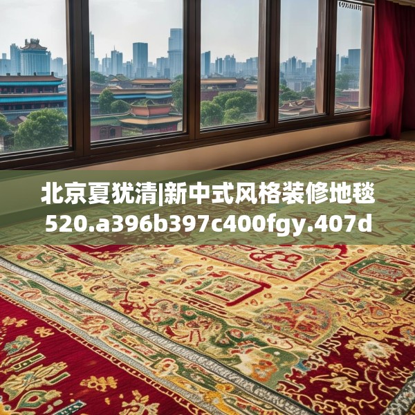 北京夏犹清|新中式风格装修地毯520.a396b397c400fgy.407dewqe