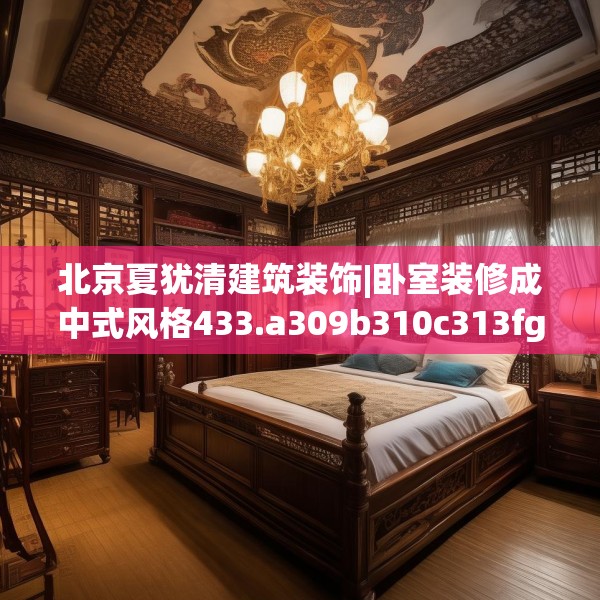 北京夏犹清建筑装饰|卧室装修成中式风格433.a309b310c313fgy.320jhhj