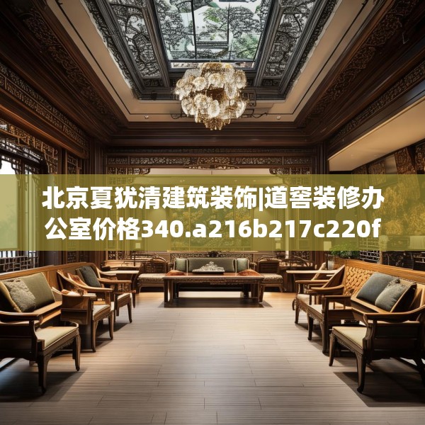 北京夏犹清建筑装饰|道窖装修办公室价格340.a216b217c220fgy.227dewqe