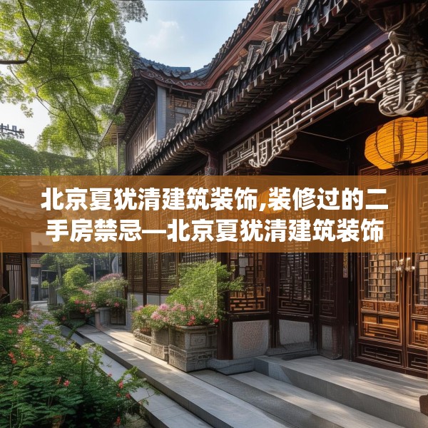 北京夏犹清建筑装饰,装修过的二手房禁忌—北京夏犹清建筑装饰485.a361b362c365fgy.372bnbn