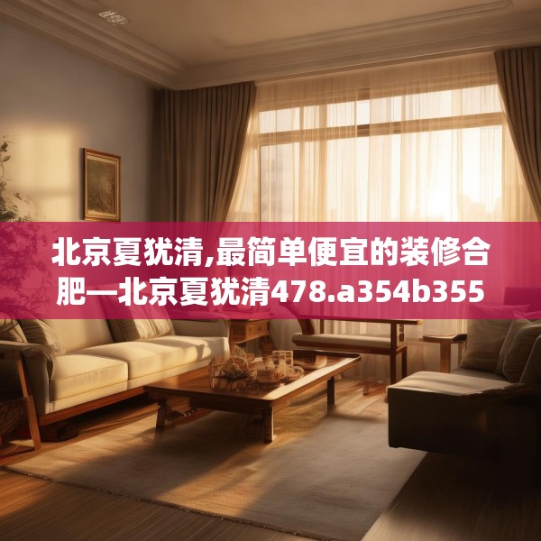 北京夏犹清,最简单便宜的装修合肥—北京夏犹清478.a354b355c358fgy.365sdA