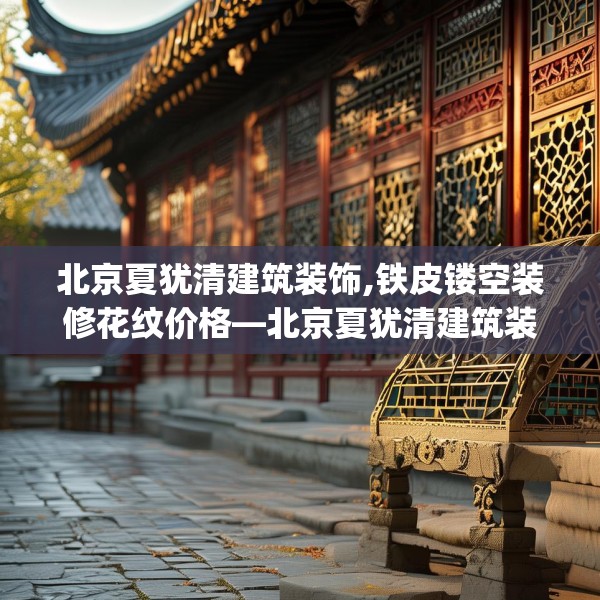 北京夏犹清建筑装饰,铁皮镂空装修花纹价格—北京夏犹清建筑装饰388.a264b265c268fgy.275sdA