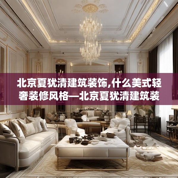 北京夏犹清建筑装饰,什么美式轻奢装修风格—北京夏犹清建筑装饰246.a122b123c126fgy.133lkjl