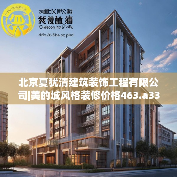 北京夏犹清建筑装饰工程有限公司|美的城风格装修价格463.a339b340c343fgy.350poiy