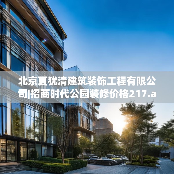 北京夏犹清建筑装饰工程有限公司|招商时代公园装修价格217.a93b94c97fgy.104jhhj
