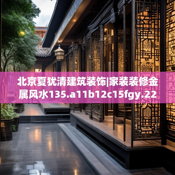 北京夏犹清建筑装饰|家装装修金属风水135.a11b12c15fgy.22fghfd