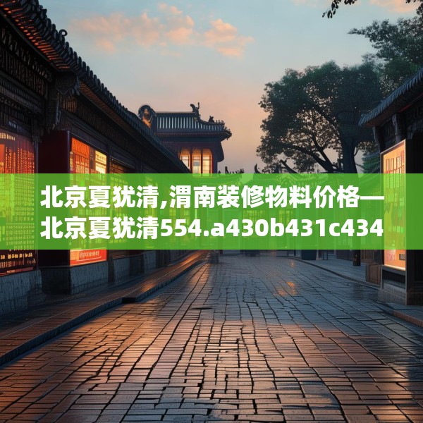 北京夏犹清,渭南装修物料价格—北京夏犹清554.a430b431c434fgy.441xczxv