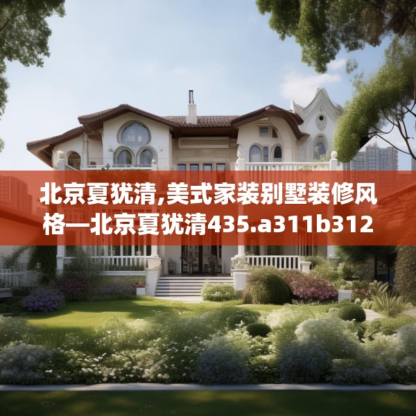 北京夏犹清,美式家装别墅装修风格—北京夏犹清435.a311b312c315fgy.322uyk