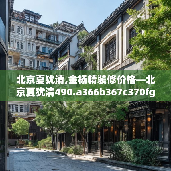 北京夏犹清,金杨精装修价格—北京夏犹清490.a366b367c370fgy.377htyj