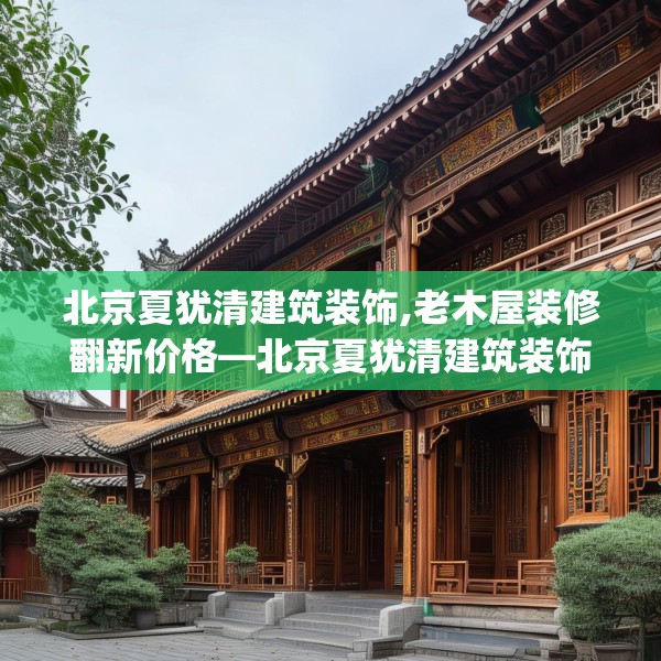 北京夏犹清建筑装饰,老木屋装修翻新价格—北京夏犹清建筑装饰423.a299b300c303fgy.310fghfd