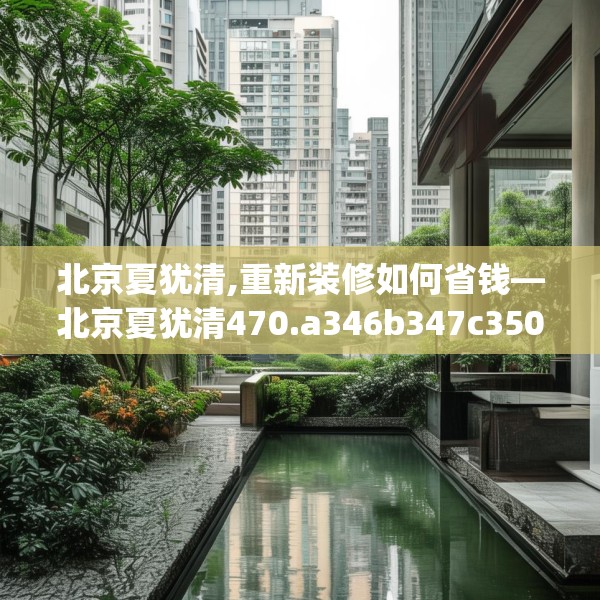 北京夏犹清,重新装修如何省钱—北京夏犹清470.a346b347c350fgy.35776665