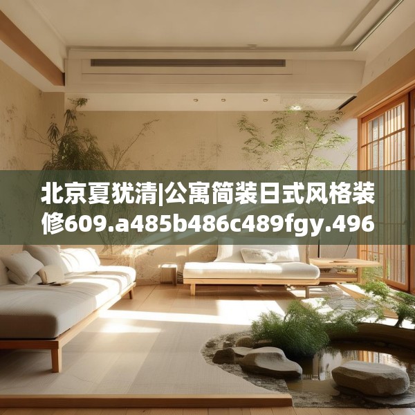 北京夏犹清|公寓简装日式风格装修609.a485b486c489fgy.496fhsg