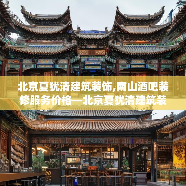 北京夏犹清建筑装饰,南山酒吧装修服务价格—北京夏犹清建筑装饰201.a77b78c81fgy.88uyk