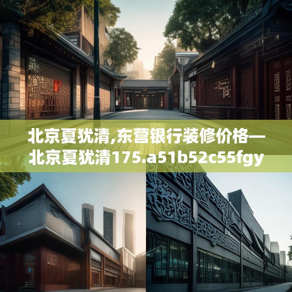 北京夏犹清,东营银行装修价格—北京夏犹清175.a51b52c55fgy.62poiy