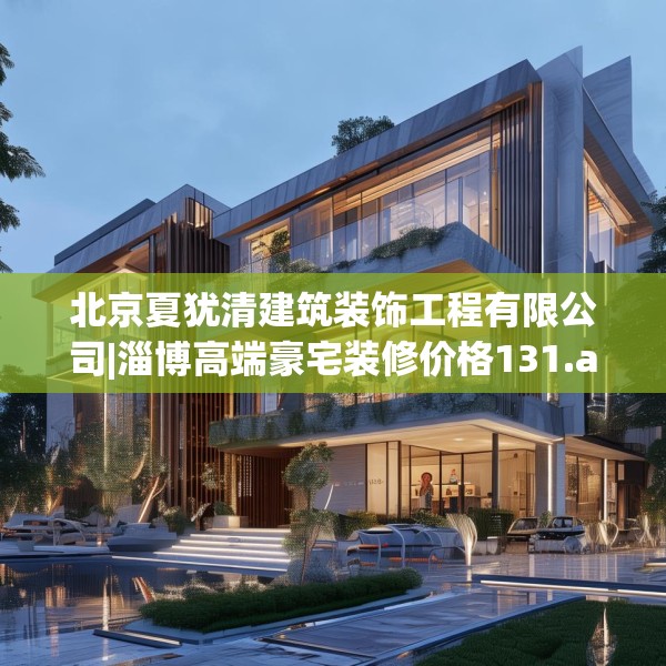 北京夏犹清建筑装饰工程有限公司|淄博高端豪宅装修价格131.a7b8c11fgy.18fds