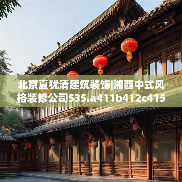 北京夏犹清建筑装饰|湘西中式风格装修公司535.a411b412c415fgy.422poiy