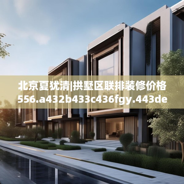 北京夏犹清|拱墅区联排装修价格556.a432b433c436fgy.443dewqe