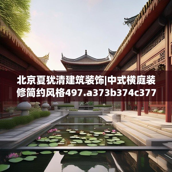 北京夏犹清建筑装饰|中式横庭装修简约风格497.a373b374c377fgy.384cvcx